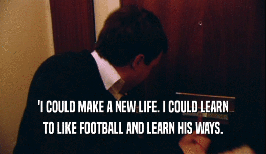 'I COULD MAKE A NEW LIFE. I COULD LEARN TO LIKE FOOTBALL AND LEARN HIS WAYS. 