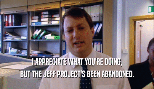 I APPRECIATE WHAT YOU'RE DOING, BUT THE JEFF PROJECT'S BEEN ABANDONED. 
