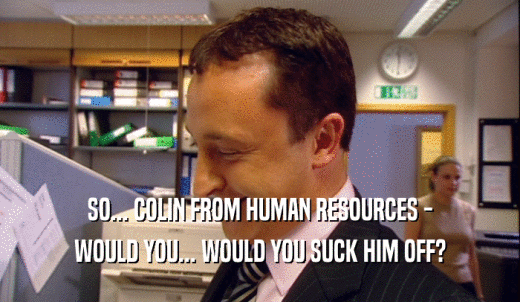 SO... COLIN FROM HUMAN RESOURCES - WOULD YOU... WOULD YOU SUCK HIM OFF? 