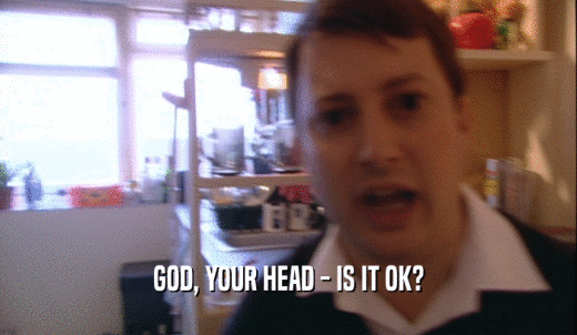 GOD, YOUR HEAD - IS IT OK?  