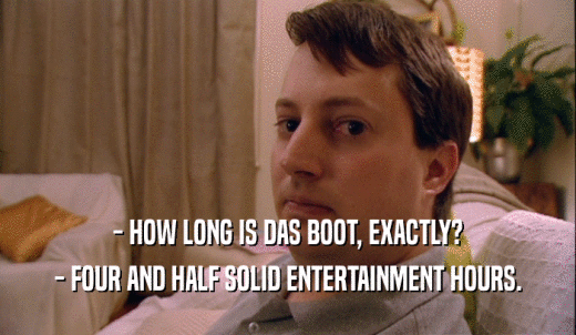 - HOW LONG IS DAS BOOT, EXACTLY? - FOUR AND HALF SOLID ENTERTAINMENT HOURS. 