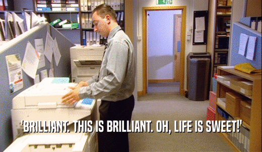 'BRILLIANT. THIS IS BRILLIANT. OH, LIFE IS SWEET!'  