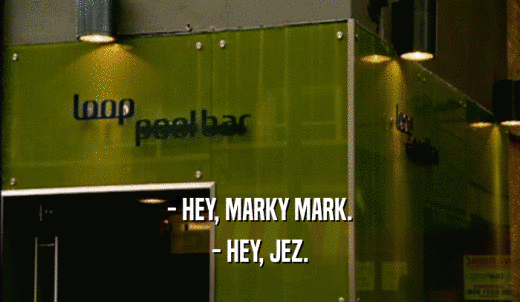 - HEY, MARKY MARK. - HEY, JEZ. 