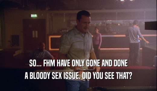 SO... FHM HAVE ONLY GONE AND DONE A BLOODY SEX ISSUE. DID YOU SEE THAT? 