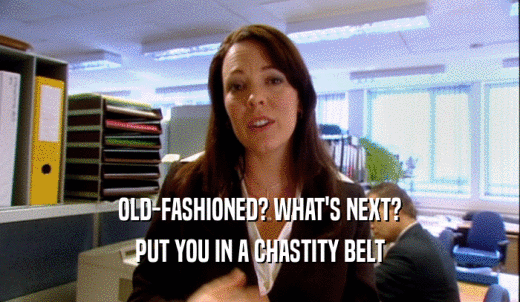 OLD-FASHIONED? WHAT'S NEXT? PUT YOU IN A CHASTITY BELT 