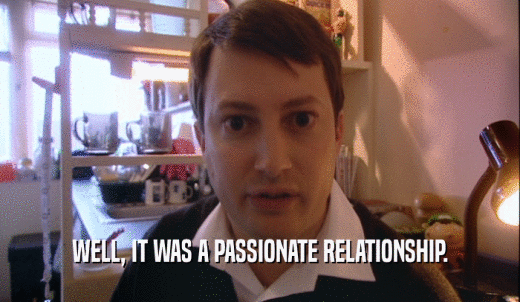 WELL, IT WAS A PASSIONATE RELATIONSHIP.  