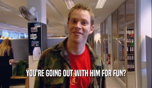 YOU'RE GOING OUT WITH HIM FOR FUN?  