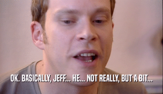 OK. BASICALLY, JEFF... HE... NOT REALLY, BUT A BIT...  