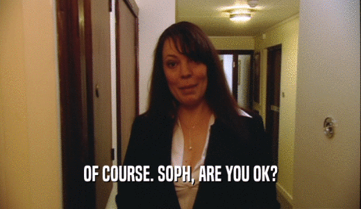 OF COURSE. SOPH, ARE YOU OK?  