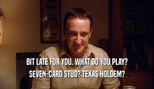 BIT LATE FOR YOU. WHAT DO YOU PLAY? SEVEN-CARD STUD? TEXAS HOLDEM? 