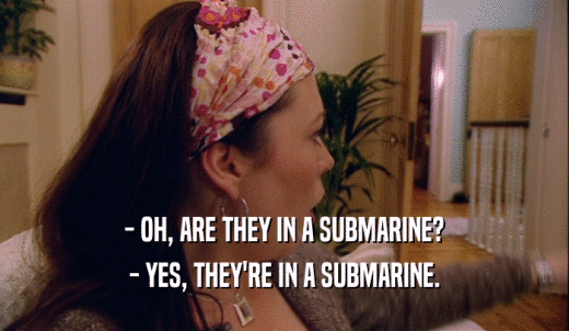 - OH, ARE THEY IN A SUBMARINE? - YES, THEY'RE IN A SUBMARINE. 
