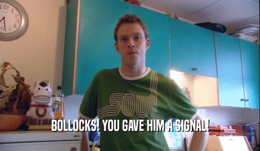 BOLLOCKS! YOU GAVE HIM A SIGNAL!  