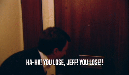 HA-HA! YOU LOSE, JEFF! YOU LOSE!!  