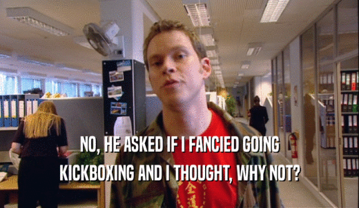 NO, HE ASKED IF I FANCIED GOING KICKBOXING AND I THOUGHT, WHY NOT? 