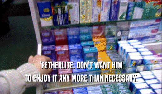 'FETHERLITE. DON'T WANT HIM TO ENJOY IT ANY MORE THAN NECESSARY. 