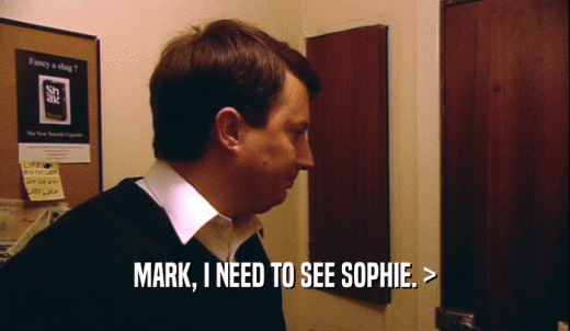 MARK, I NEED TO SEE SOPHIE. >  