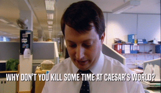 WHY DON'T YOU KILL SOME TIME AT CAESAR'S WORLD?  