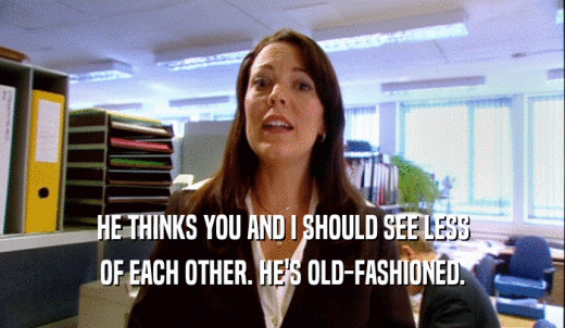 HE THINKS YOU AND I SHOULD SEE LESS OF EACH OTHER. HE'S OLD-FASHIONED. 