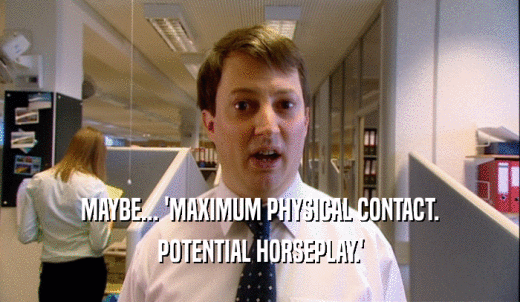 MAYBE... 'MAXIMUM PHYSICAL CONTACT. POTENTIAL HORSEPLAY.' 