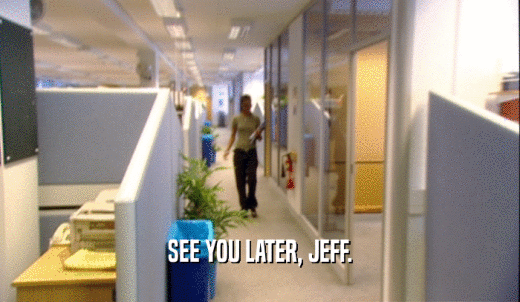SEE YOU LATER, JEFF.  