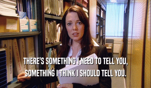 THERE'S SOMETHING I NEED TO TELL YOU, SOMETHING I THINK I SHOULD TELL YOU. 