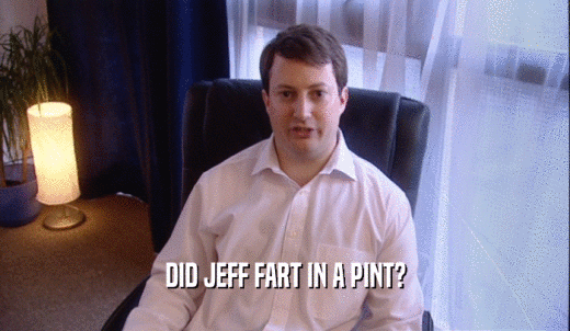 DID JEFF FART IN A PINT?  
