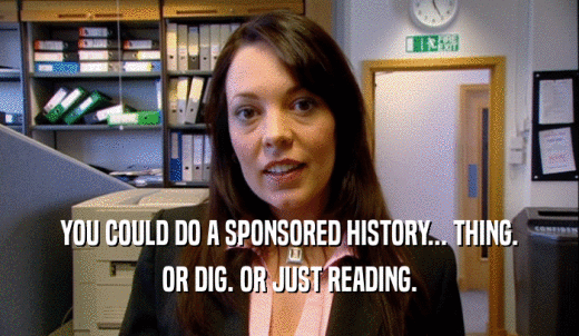 YOU COULD DO A SPONSORED HISTORY... THING. OR DIG. OR JUST READING. 