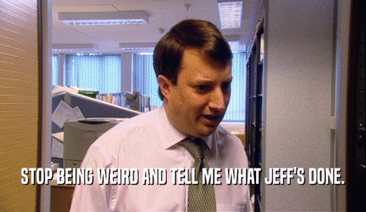 STOP BEING WEIRD AND TELL ME WHAT JEFF'S DONE.  