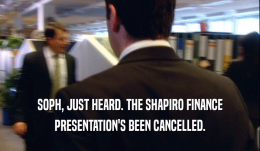 SOPH, JUST HEARD. THE SHAPIRO FINANCE PRESENTATION'S BEEN CANCELLED. 