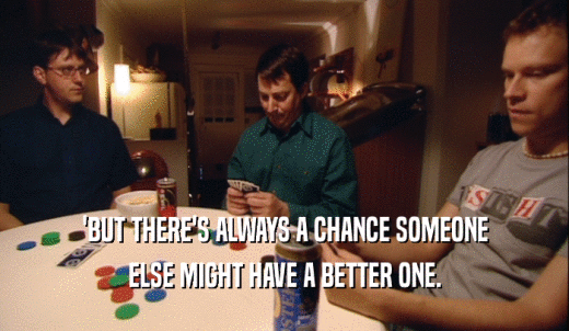 'BUT THERE'S ALWAYS A CHANCE SOMEONE ELSE MIGHT HAVE A BETTER ONE. 