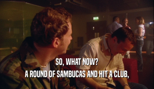 SO, WHAT NOW? A ROUND OF SAMBUCAS AND HIT A CLUB, 
