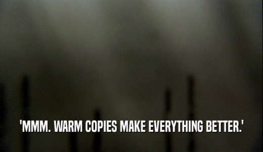 'MMM. WARM COPIES MAKE EVERYTHING BETTER.'  