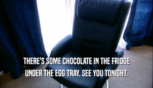 THERE'S SOME CHOCOLATE IN THE FRIDGE UNDER THE EGG TRAY. SEE YOU TONIGHT. 