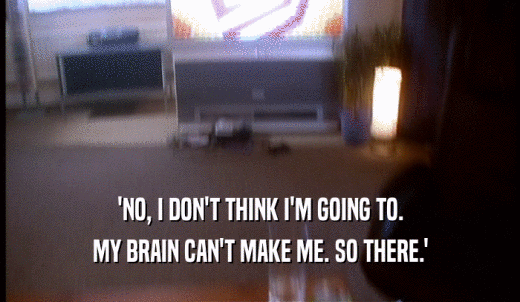 'NO, I DON'T THINK I'M GOING TO. MY BRAIN CAN'T MAKE ME. SO THERE.' 