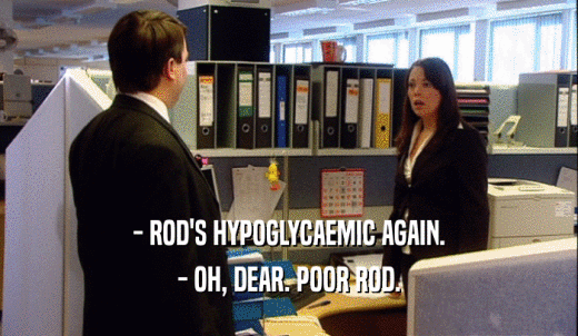 - ROD'S HYPOGLYCAEMIC AGAIN. - OH, DEAR. POOR ROD. 