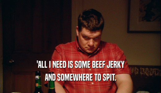 'ALL I NEED IS SOME BEEF JERKY AND SOMEWHERE TO SPIT. 