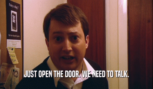 JUST OPEN THE DOOR. WE NEED TO TALK.  