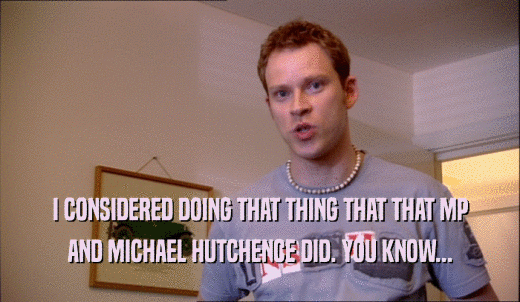 I CONSIDERED DOING THAT THING THAT THAT MP AND MICHAEL HUTCHENCE DID. YOU KNOW... 