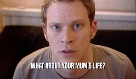 WHAT ABOUT YOUR MUM'S LIFE?  