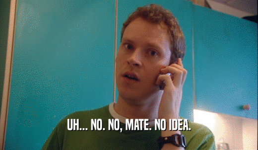 UH... NO. NO, MATE. NO IDEA.  