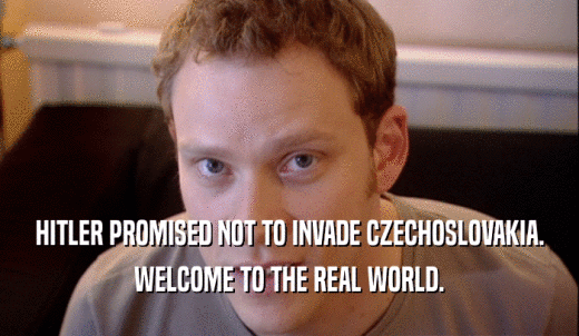 HITLER PROMISED NOT TO INVADE CZECHOSLOVAKIA. WELCOME TO THE REAL WORLD. 