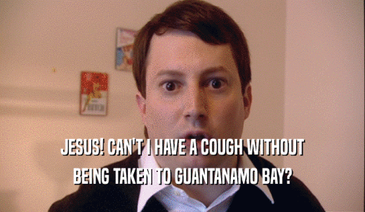 JESUS! CAN'T I HAVE A COUGH WITHOUT BEING TAKEN TO GUANTANAMO BAY? 