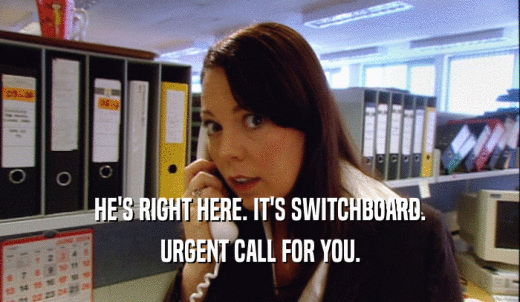 HE'S RIGHT HERE. IT'S SWITCHBOARD. URGENT CALL FOR YOU. 