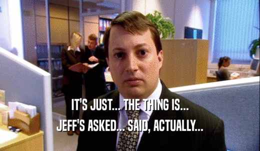 IT'S JUST... THE THING IS... JEFF'S ASKED... SAID, ACTUALLY... 