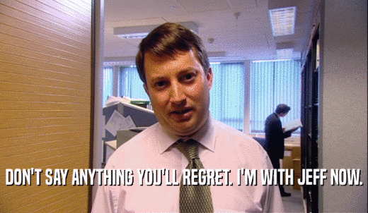DON'T SAY ANYTHING YOU'LL REGRET. I'M WITH JEFF NOW.  