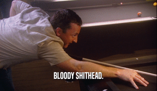 BLOODY SHITHEAD.  