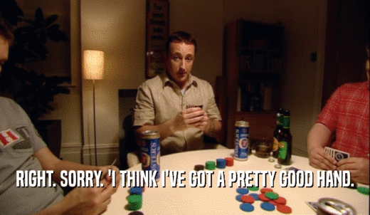 RIGHT. SORRY. 'I THINK I'VE GOT A PRETTY GOOD HAND.  