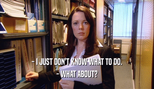 - I JUST DON'T KNOW WHAT TO DO. - WHAT ABOUT? 