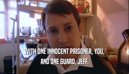 WITH ONE INNOCENT PRISONER, YOU, AND ONE GUARD, JEFF. 