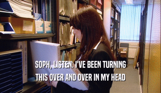 SOPH, LISTEN. I'VE BEEN TURNING THIS OVER AND OVER IN MY HEAD 